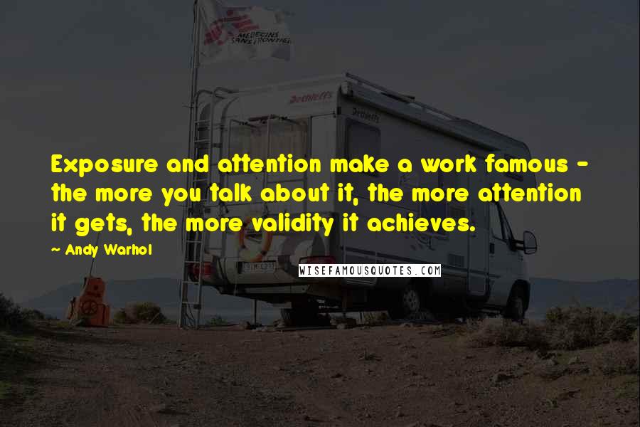 Andy Warhol Quotes: Exposure and attention make a work famous - the more you talk about it, the more attention it gets, the more validity it achieves.