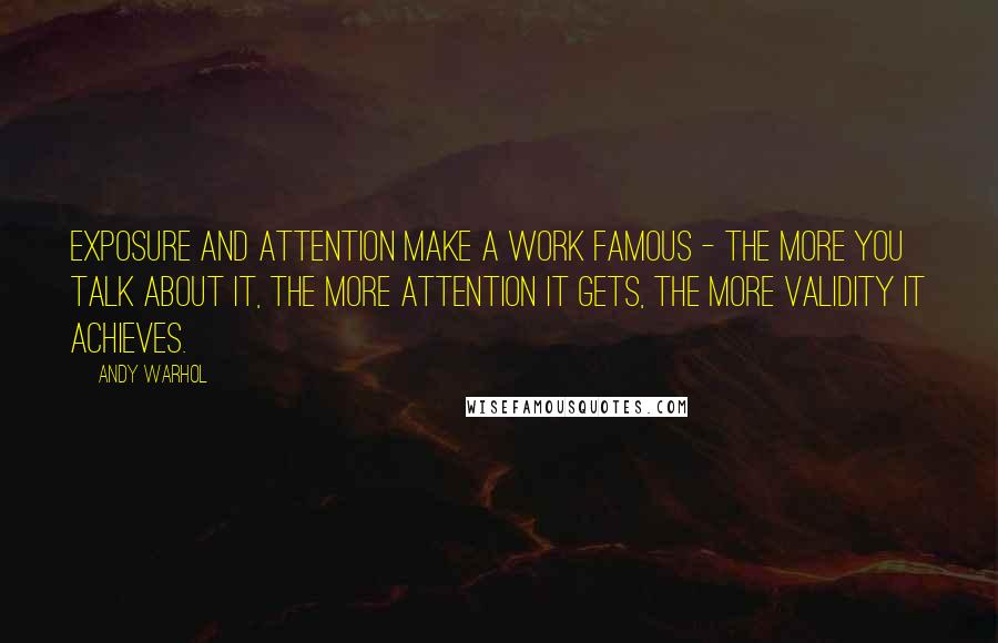 Andy Warhol Quotes: Exposure and attention make a work famous - the more you talk about it, the more attention it gets, the more validity it achieves.