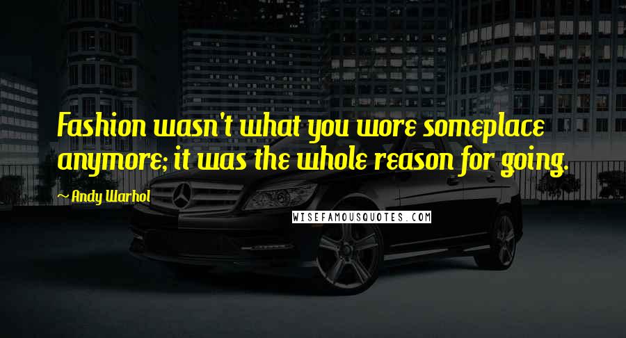 Andy Warhol Quotes: Fashion wasn't what you wore someplace anymore; it was the whole reason for going.