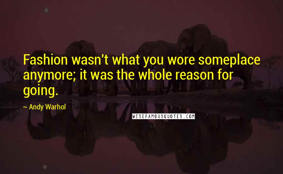 Andy Warhol Quotes: Fashion wasn't what you wore someplace anymore; it was the whole reason for going.