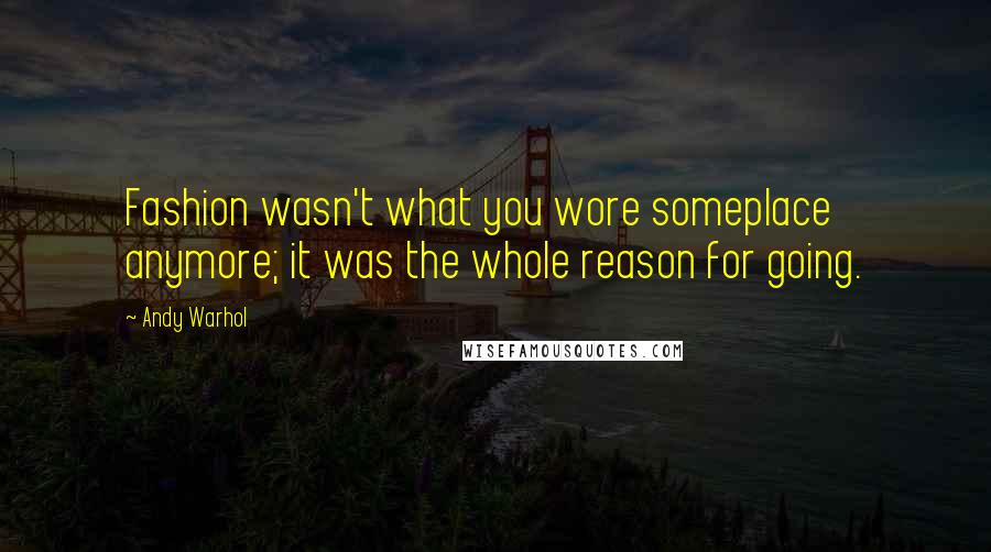 Andy Warhol Quotes: Fashion wasn't what you wore someplace anymore; it was the whole reason for going.