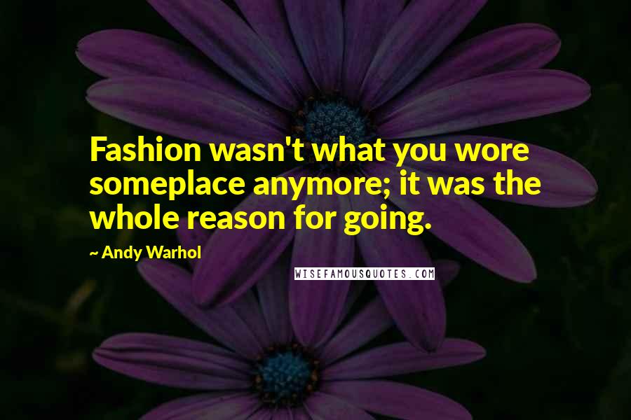 Andy Warhol Quotes: Fashion wasn't what you wore someplace anymore; it was the whole reason for going.