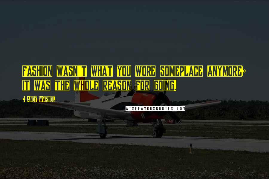 Andy Warhol Quotes: Fashion wasn't what you wore someplace anymore; it was the whole reason for going.