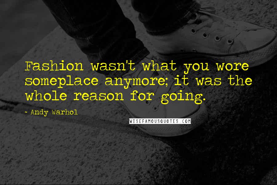 Andy Warhol Quotes: Fashion wasn't what you wore someplace anymore; it was the whole reason for going.