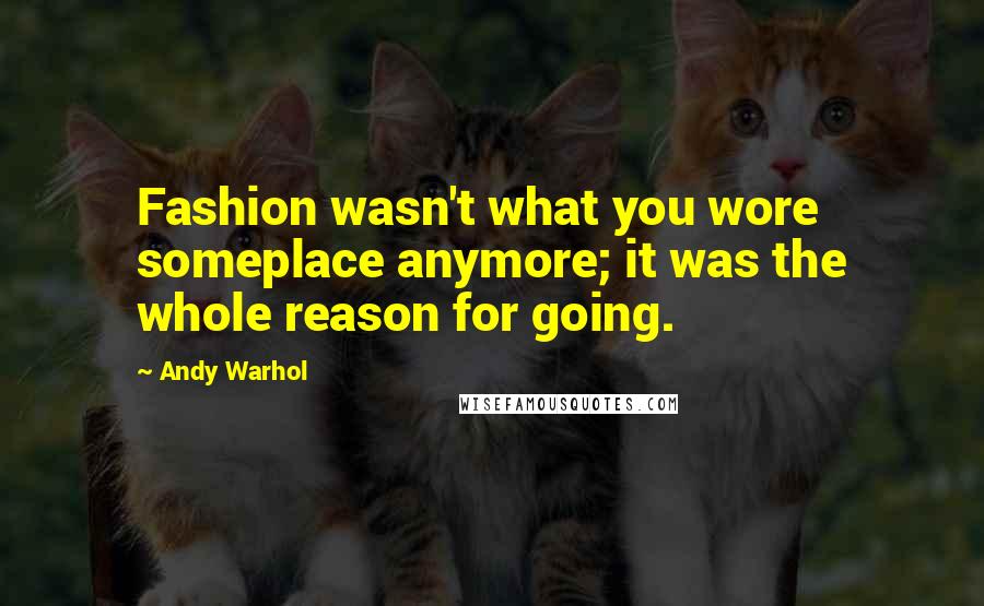 Andy Warhol Quotes: Fashion wasn't what you wore someplace anymore; it was the whole reason for going.