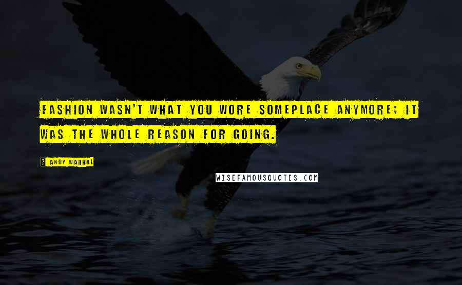 Andy Warhol Quotes: Fashion wasn't what you wore someplace anymore; it was the whole reason for going.