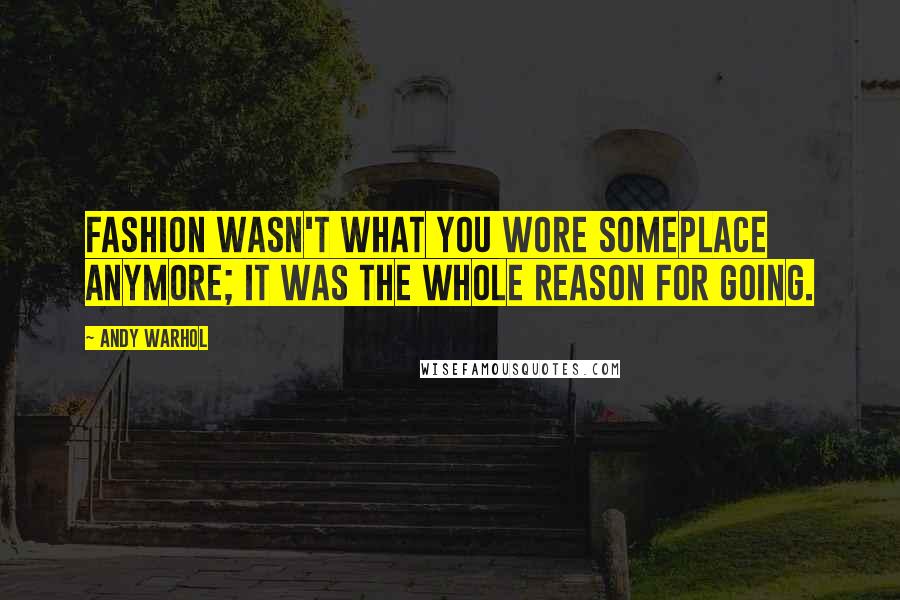 Andy Warhol Quotes: Fashion wasn't what you wore someplace anymore; it was the whole reason for going.