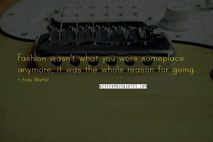 Andy Warhol Quotes: Fashion wasn't what you wore someplace anymore; it was the whole reason for going.