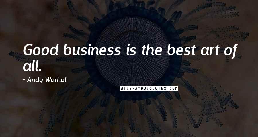 Andy Warhol Quotes: Good business is the best art of all.