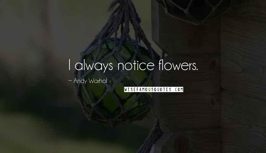 Andy Warhol Quotes: I always notice flowers.
