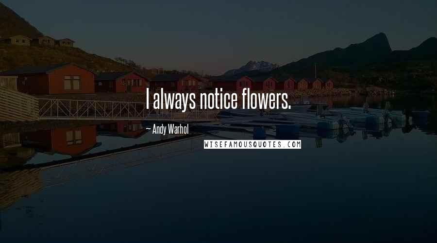 Andy Warhol Quotes: I always notice flowers.
