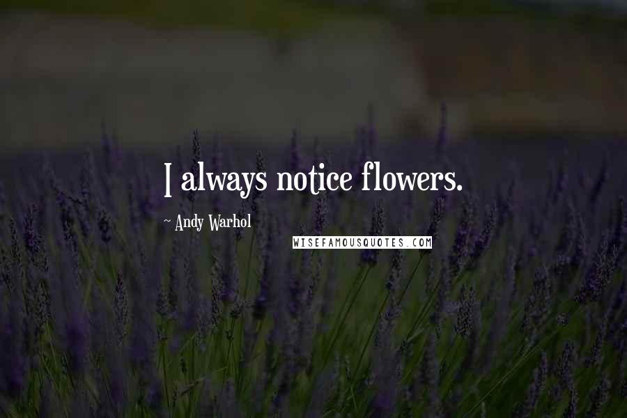Andy Warhol Quotes: I always notice flowers.