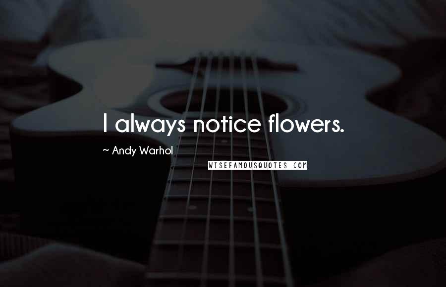 Andy Warhol Quotes: I always notice flowers.