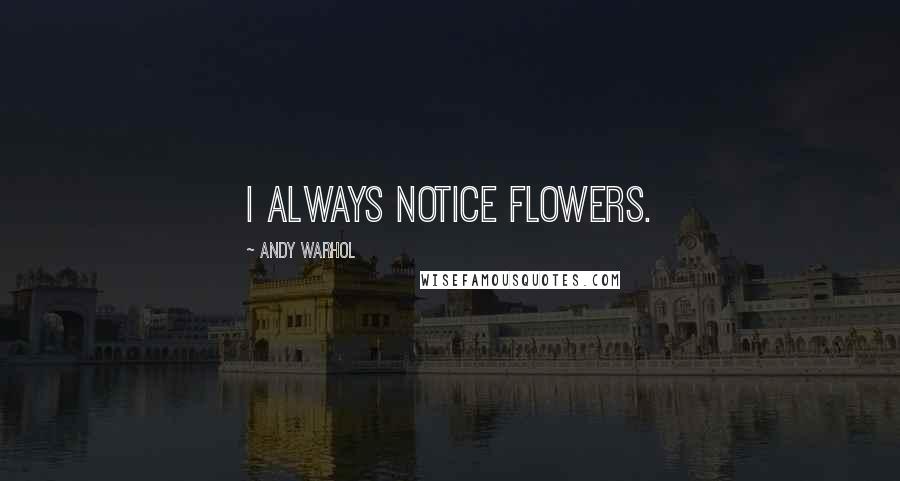Andy Warhol Quotes: I always notice flowers.