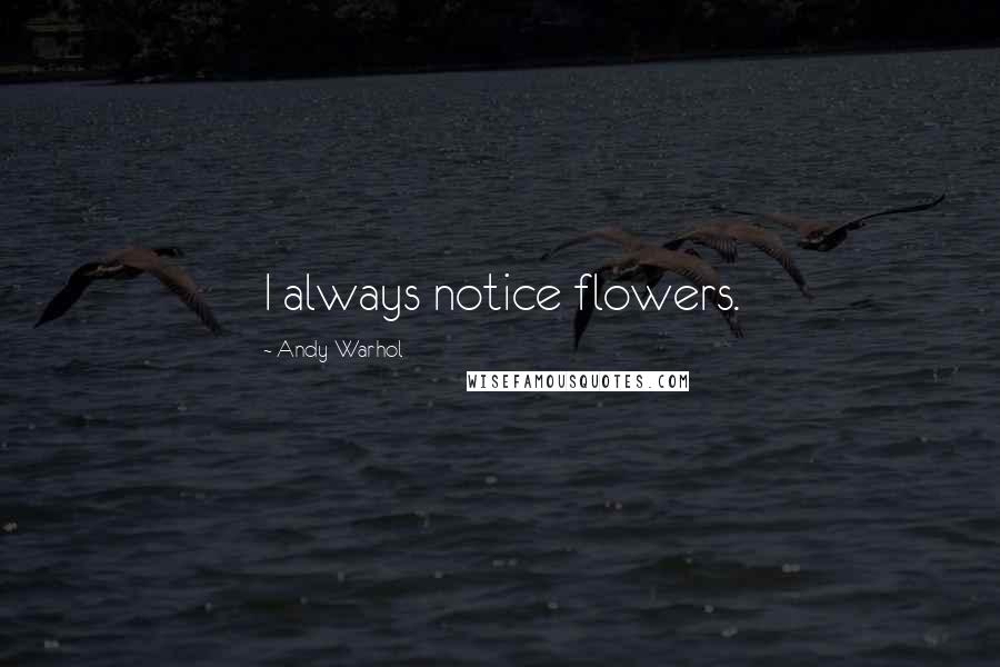 Andy Warhol Quotes: I always notice flowers.