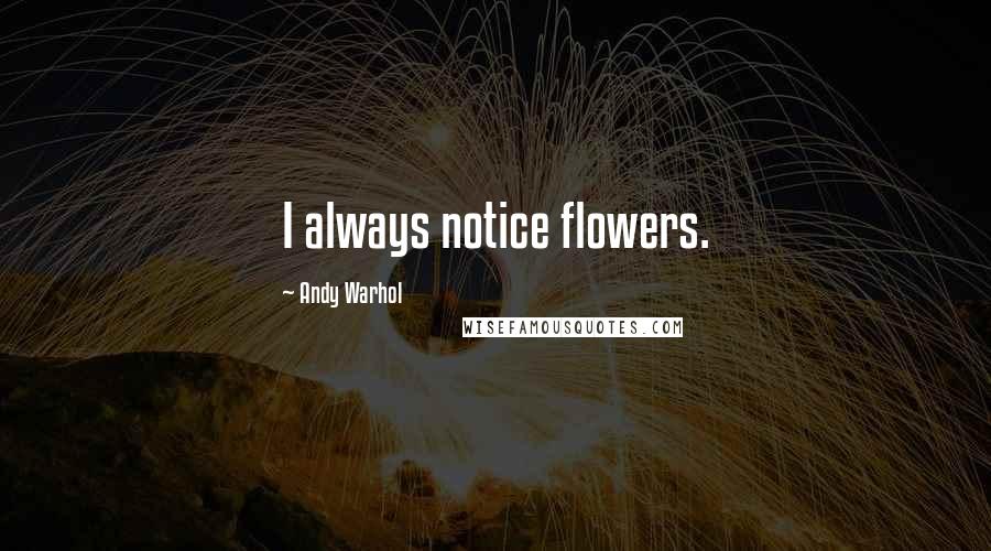 Andy Warhol Quotes: I always notice flowers.
