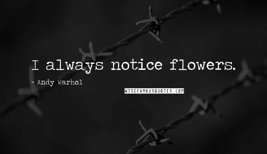 Andy Warhol Quotes: I always notice flowers.