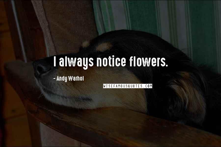 Andy Warhol Quotes: I always notice flowers.