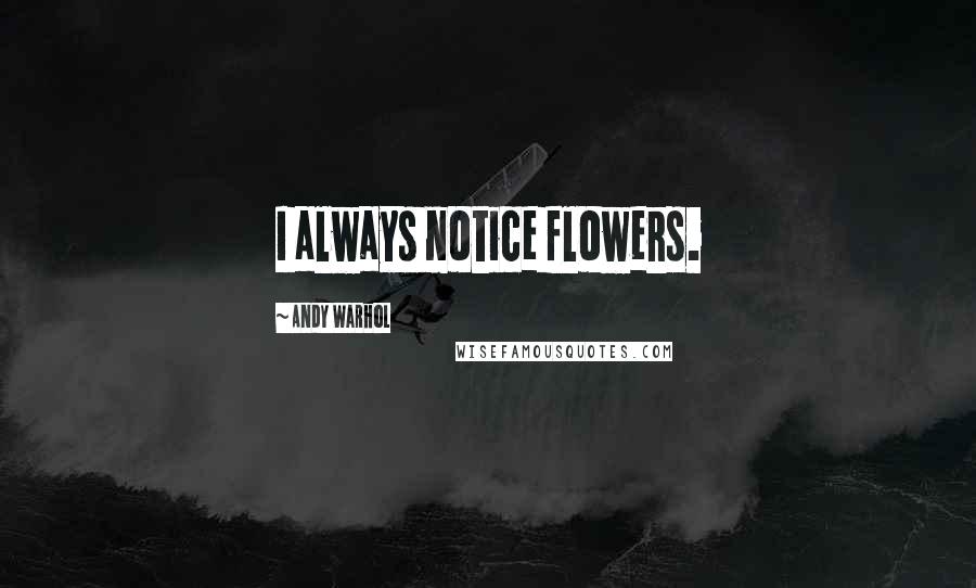 Andy Warhol Quotes: I always notice flowers.