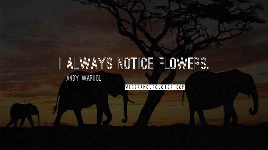 Andy Warhol Quotes: I always notice flowers.