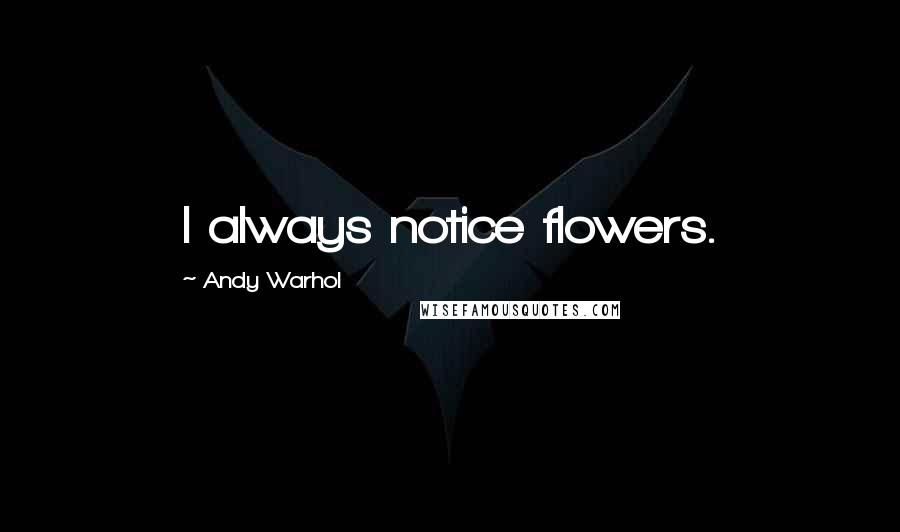 Andy Warhol Quotes: I always notice flowers.