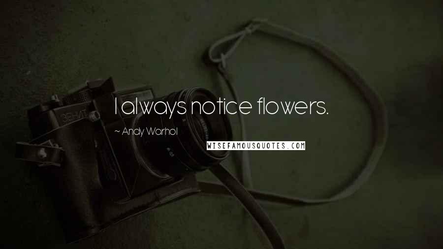 Andy Warhol Quotes: I always notice flowers.