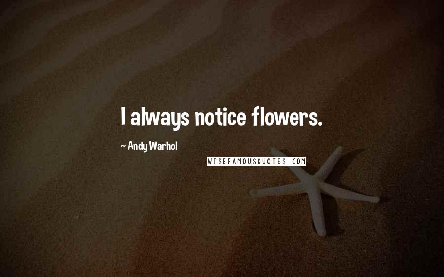 Andy Warhol Quotes: I always notice flowers.
