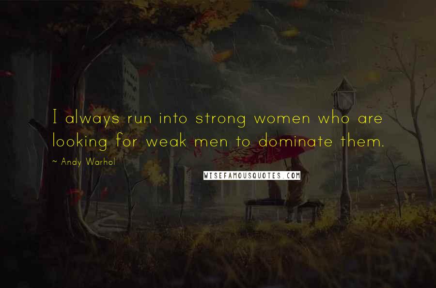 Andy Warhol Quotes: I always run into strong women who are looking for weak men to dominate them.