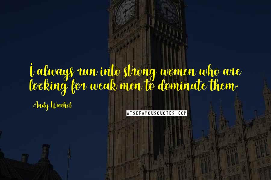 Andy Warhol Quotes: I always run into strong women who are looking for weak men to dominate them.