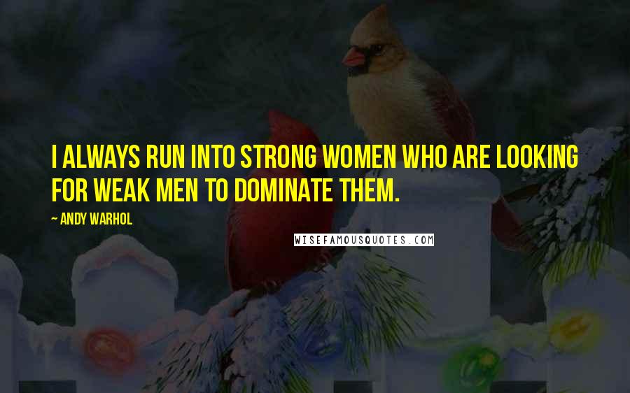 Andy Warhol Quotes: I always run into strong women who are looking for weak men to dominate them.
