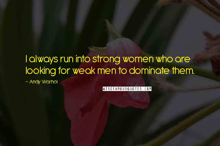 Andy Warhol Quotes: I always run into strong women who are looking for weak men to dominate them.