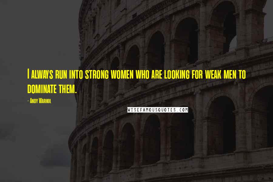 Andy Warhol Quotes: I always run into strong women who are looking for weak men to dominate them.