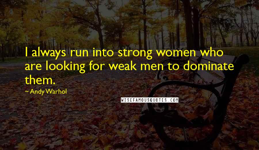 Andy Warhol Quotes: I always run into strong women who are looking for weak men to dominate them.