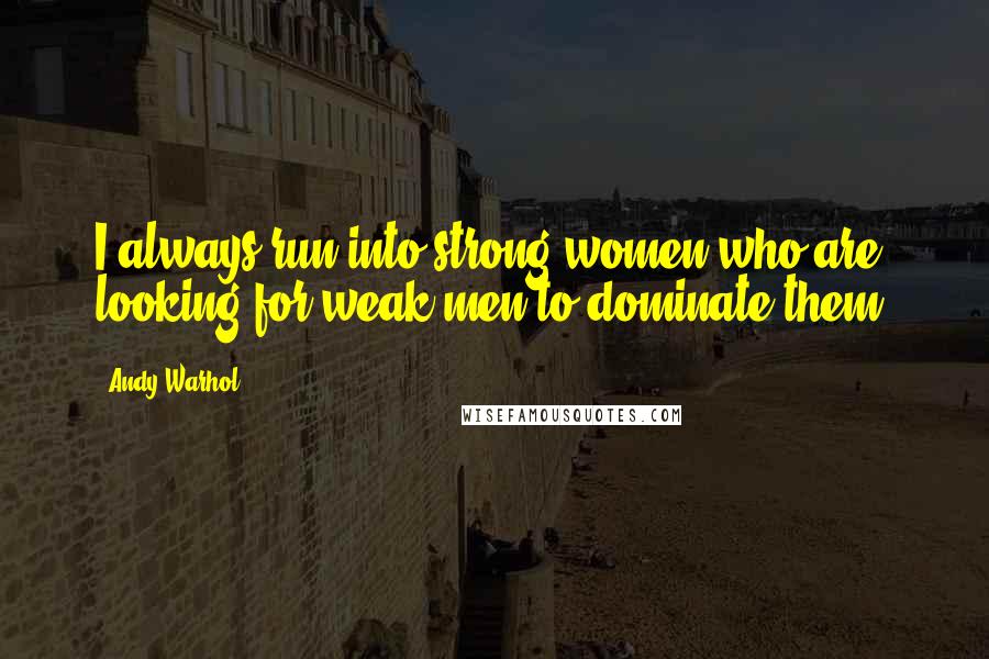 Andy Warhol Quotes: I always run into strong women who are looking for weak men to dominate them.