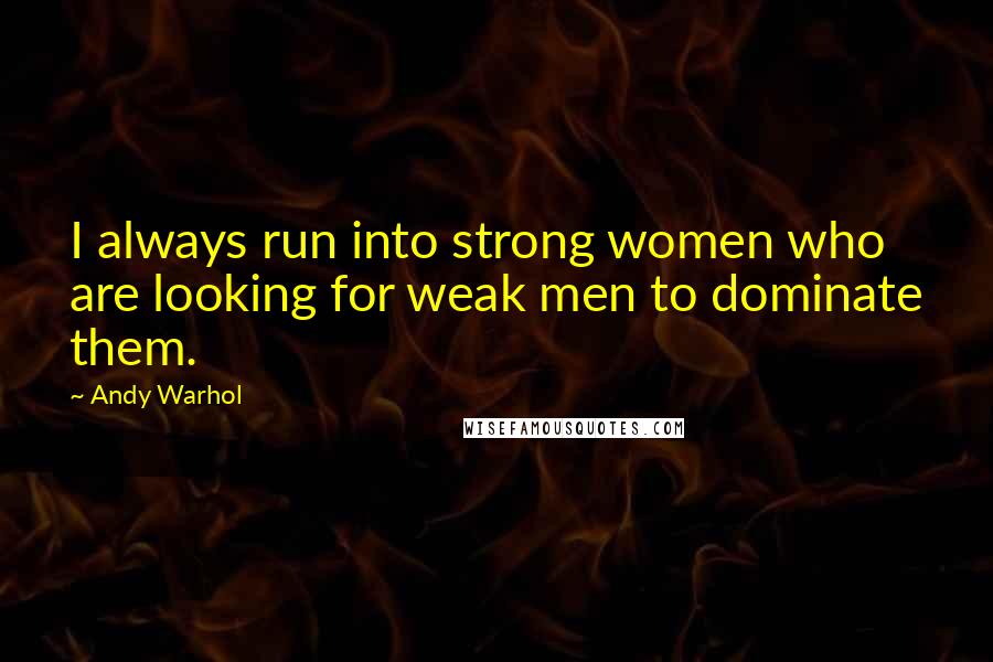 Andy Warhol Quotes: I always run into strong women who are looking for weak men to dominate them.