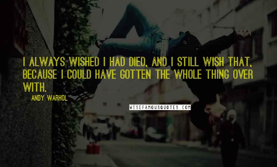 Andy Warhol Quotes: I always wished I had died, and I still wish that, because I could have gotten the whole thing over with.