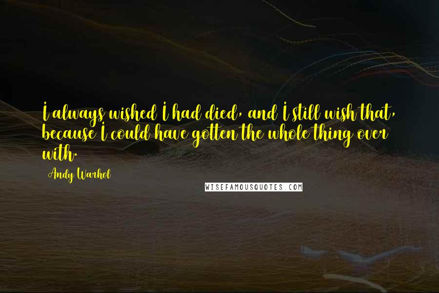 Andy Warhol Quotes: I always wished I had died, and I still wish that, because I could have gotten the whole thing over with.