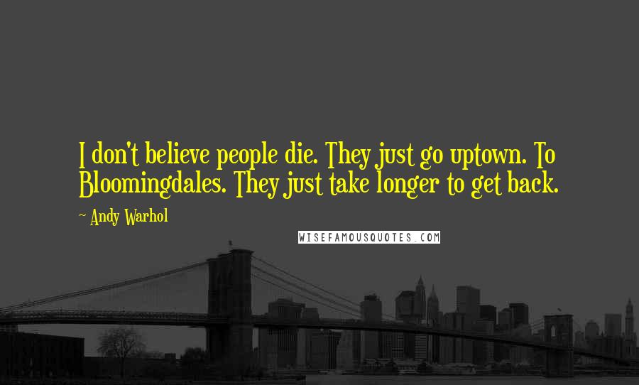 Andy Warhol Quotes: I don't believe people die. They just go uptown. To Bloomingdales. They just take longer to get back.