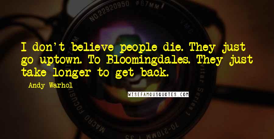 Andy Warhol Quotes: I don't believe people die. They just go uptown. To Bloomingdales. They just take longer to get back.