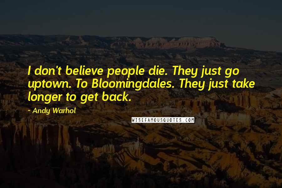 Andy Warhol Quotes: I don't believe people die. They just go uptown. To Bloomingdales. They just take longer to get back.