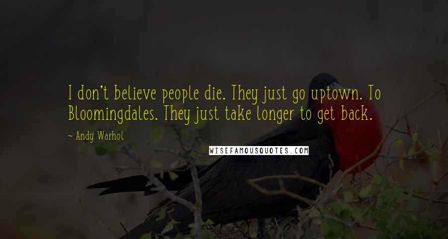 Andy Warhol Quotes: I don't believe people die. They just go uptown. To Bloomingdales. They just take longer to get back.