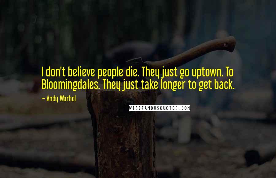 Andy Warhol Quotes: I don't believe people die. They just go uptown. To Bloomingdales. They just take longer to get back.