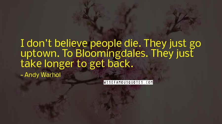 Andy Warhol Quotes: I don't believe people die. They just go uptown. To Bloomingdales. They just take longer to get back.