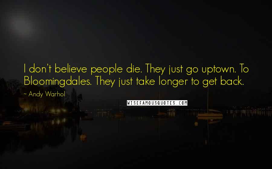 Andy Warhol Quotes: I don't believe people die. They just go uptown. To Bloomingdales. They just take longer to get back.