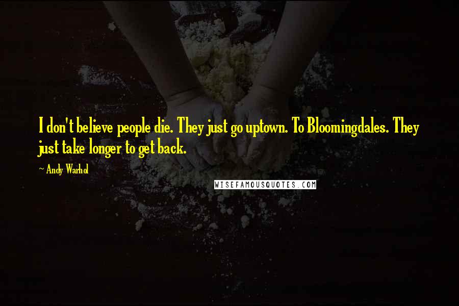 Andy Warhol Quotes: I don't believe people die. They just go uptown. To Bloomingdales. They just take longer to get back.