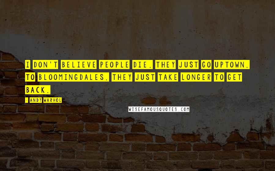 Andy Warhol Quotes: I don't believe people die. They just go uptown. To Bloomingdales. They just take longer to get back.