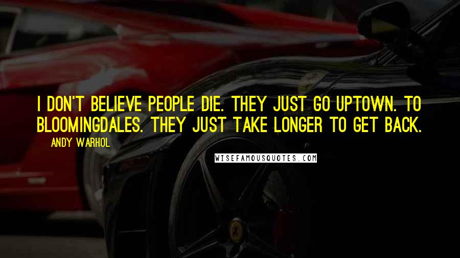 Andy Warhol Quotes: I don't believe people die. They just go uptown. To Bloomingdales. They just take longer to get back.
