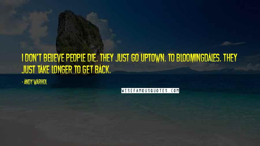 Andy Warhol Quotes: I don't believe people die. They just go uptown. To Bloomingdales. They just take longer to get back.