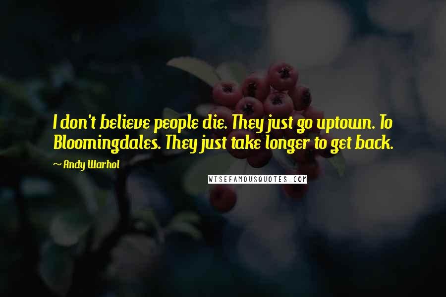 Andy Warhol Quotes: I don't believe people die. They just go uptown. To Bloomingdales. They just take longer to get back.