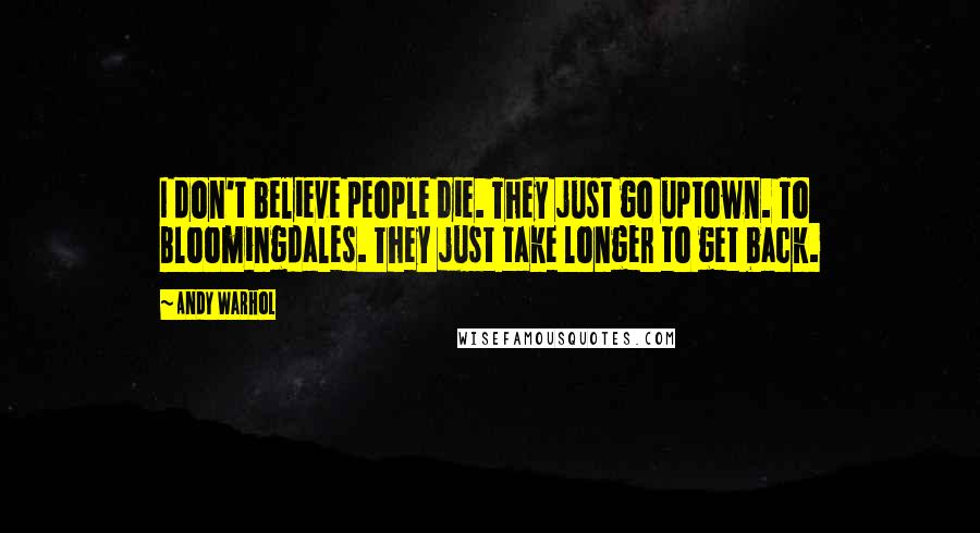 Andy Warhol Quotes: I don't believe people die. They just go uptown. To Bloomingdales. They just take longer to get back.